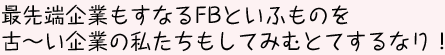 最先端企業もすなるFBといふものを
古～い企業の私たちもしてみむとてするなり！
