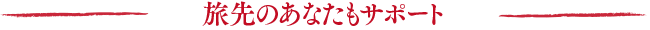 旅先のあなたもサポート