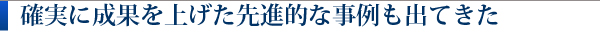 確実に成果を上げた先進的な事例も出てきた