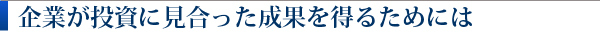 企業が投資に見合った成果を得るためには