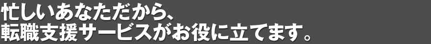 忙しいあなただから、転職支援サービスがお役に立てます。