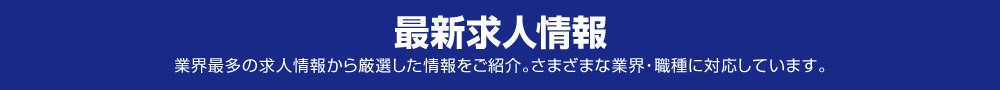 最新求人情報　お申し込みから転職までの流れを完全サポート。業界最多の求人情報から厳選した情報をご紹介。さまざまな業界・職種に対応しています。