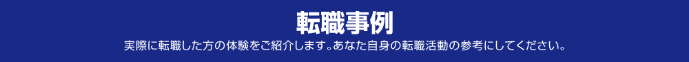 転職事例　実際に転職した方の体験をご紹介します。あなた自身の転職活動の参考にしてください。