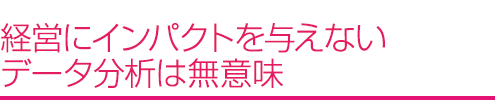 経営にインパクトを与えないデータ分析は無意味