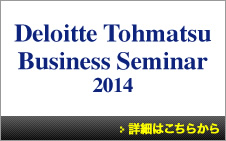 Deloitte Tohmatsu Business Seminar 2014 詳細はこちらから