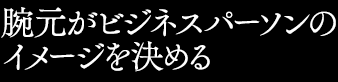 腕元がビジネスパーソンのイメージを決める