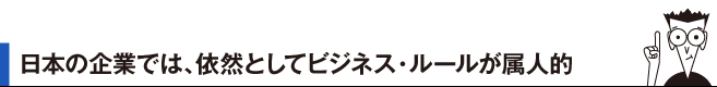 日本の企業では、依然としてビジネス・ルールが属人的