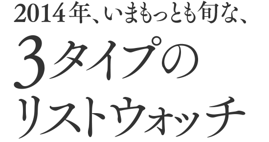 2014年、いまもっとも旬な、3タイプのリストウォッチ