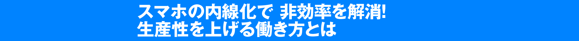 スマホの内線化で 非効率を解消！ 生産性を上げる働き方とは