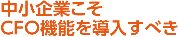 中小企業こそCFO機能を導入すべき