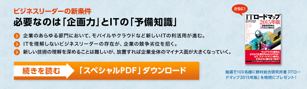 ビジネスリーダーの新条件 必要なのは「企画力」とITの「予備知識」/ 企業のあらゆる部門において、モバイルやクラウドなど新しいITの利活用が始まっている。 / ビジネスリーダーにはITを理解していないという課題があり、それが企業の競争劣位を招いている。 / 新しい技術の理解を深めることは難しいが、放置すれば企業全体のマイナス面が大きくなっていく。 続きを読む＞ 「スペシャルPDF」ダウンロード