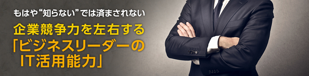 もはや“知らない”では済まされない 企業競争力を左右する「ビジネスリーダーの IT活用能力」