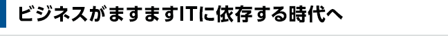 ビジネスがますますITに依存する時代へ