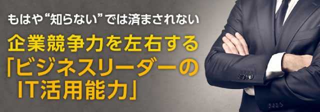 もはや“知らない”では済まされない 企業競争力を左右する「ビジネスリーダーのIT活用能力」