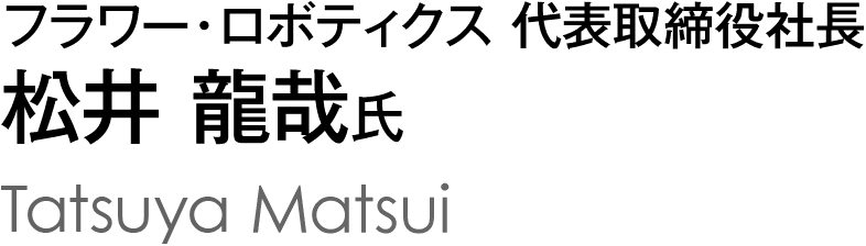 フラワー・ロボティクス 代表取締役社長 松井 龍哉氏 Tatsuya Matsui