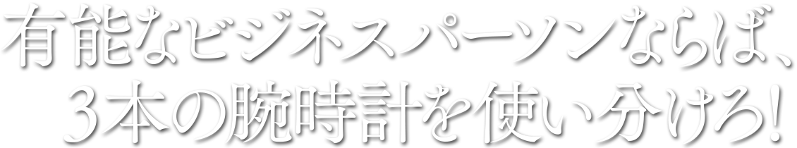 有能なビジネスパーソンならば、３本の腕時計を使い分けろ！