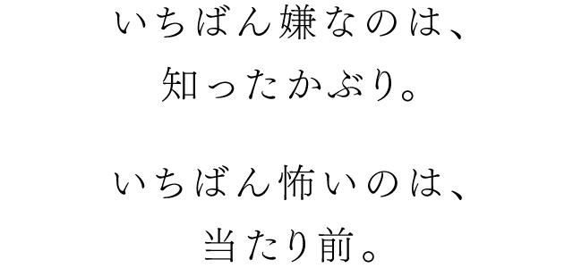 いちばん嫌いなのは知ったかぶり。いちばん怖いのは当たり前。
