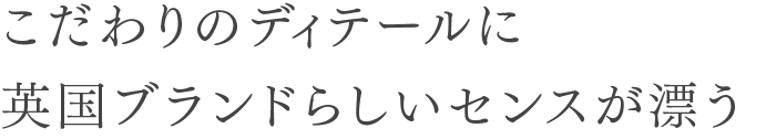 こだわりのディテールに英国ブランドらしいセンスが漂う