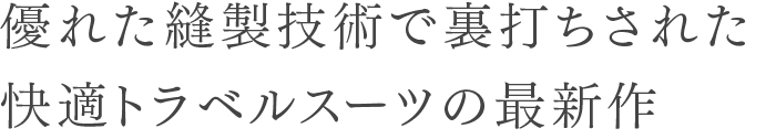 優れた縫製技術で裏打ちされた快適トラベルスーツの最新作
