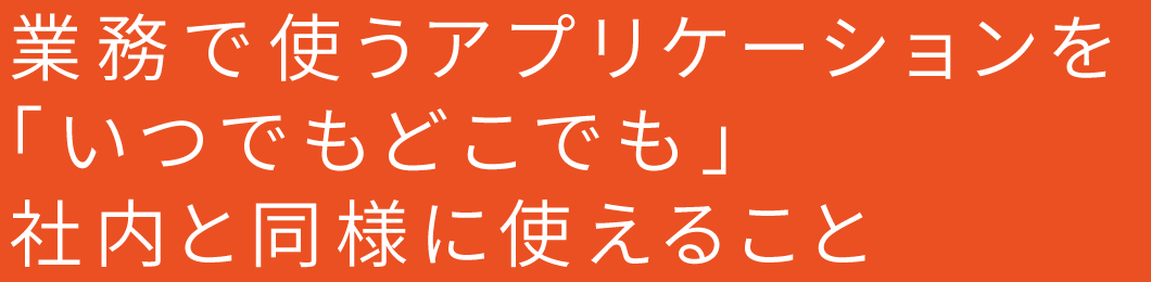 業務で使うアプリケーションを「いつでもどこでも」社内と同様に使えること