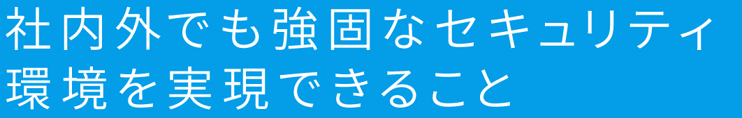 社内外でも強固なセキュリティ環境を実現できること