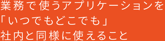 業務で使うアプリケーションを「いつでもどこでも」社内と同様に使えること