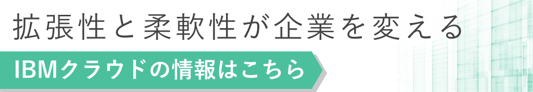 拡張性と柔軟性が企業を変える IBMクラウドの情報はこちら