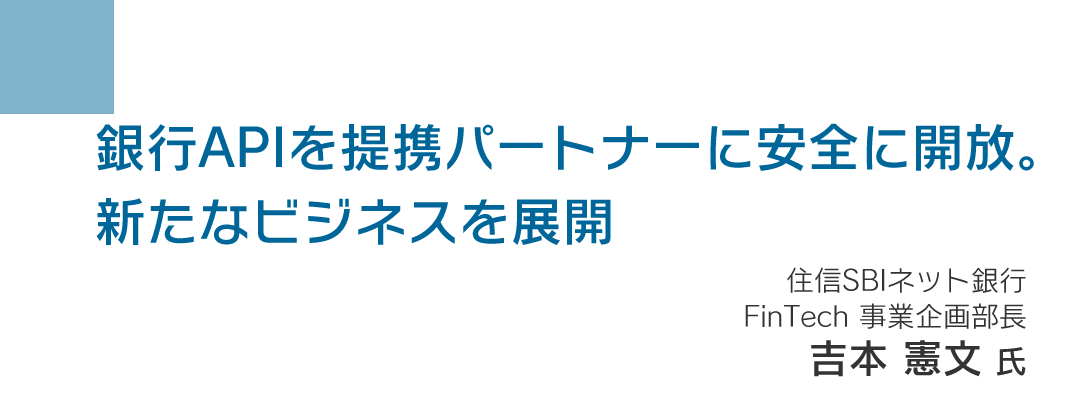 銀行APIを提携パートナーに安全に開放。新たなビジネスを展開 住信SBIネット銀行 Fin Tech 事業企画部長 吉本 憲文 氏
