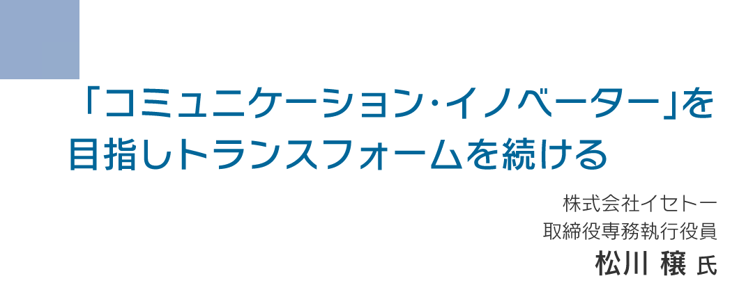 「コミュニケーション・イノベーター」を目指しトランスフォームを続ける 株式会社イセトー 取締役専務執行役員 松川 穣氏
