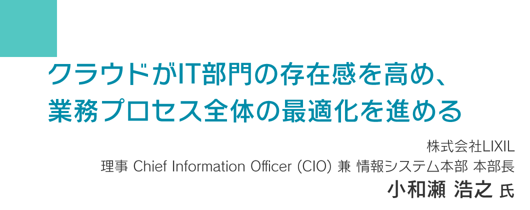 クラウドがIT部門の存在感を高め、業務プロセス全体の最適化を進める 株式会社LIXIL 執行役員 CIO（兼）情報システム本部 本部長 小和瀬 浩之