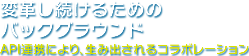 変革し続けるためのバックグラウンド〜API連携により、生み出されるコラボレーション〜