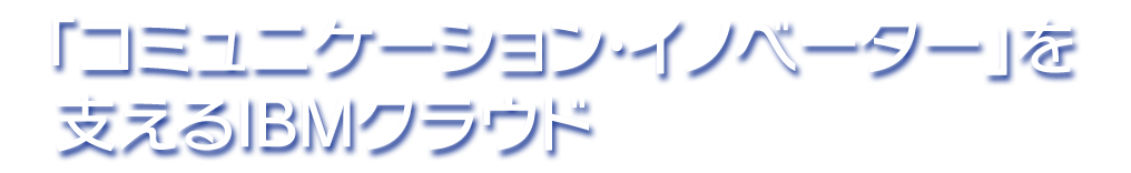 「コミュニケーション・イノベーター」を支えるIBMクラウド