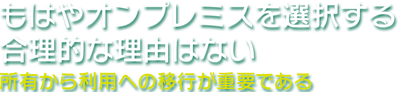 もはやオンプレミスを選択する合理的な理由はない 所有から利用への移行が重要である