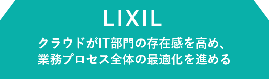 LIXIL クラウドがIT部門の存在感を高め、業務プロセス全体の最適化を進める