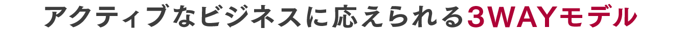 アクティブなビジネスに応えられる3WAYモデル