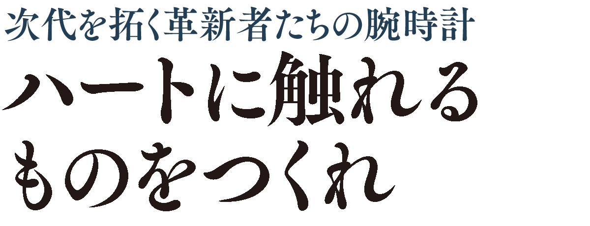 次代を拓く革新者たちの腕時計 ハートに触れるものをつくれ