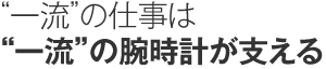 “一流”の仕事は“一流”の腕時計が支える