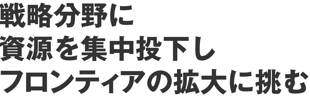 戦略分野に資源を集中投下しフロンティアの拡大に挑む