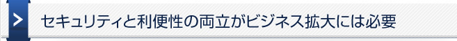 セキュリティと利便性の両立がビジネス拡大には必要