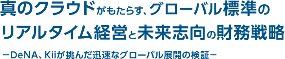 真のクラウドがもたらす、グローバル標準のリアルタイム経営と未来志向の財務戦略－DeNA、Kiiが挑んだ迅速なグローバル展開の検証－