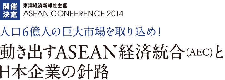 開催決定　東洋経済新報社主催　ASEAN CONFERENCE 2014　人口6億人の巨大市場を取り込め！動き出すASEAB経済統合（AEC）と日本企業の針路