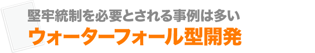堅牢統制を必要とされる事例は多い ウォーターフォール型開発