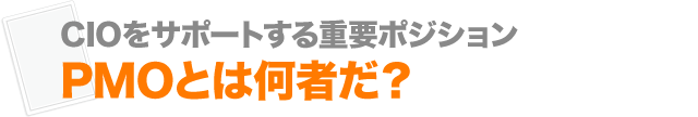 CIOをサポートする重要ポジション PMOとは何者だ？
