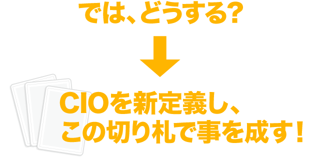 では、どうする？ CIOを新定義し、この切り札で事を成す！