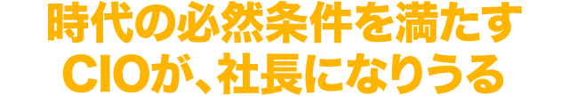 時代の必然条件を満たすCIOが、社長になりうる