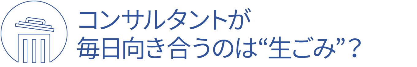 コンサルタントが毎日向き合うのは“生ごみ”？