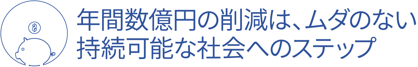年間数億円の削減は、ムダのない持続可能な社会へのステップ