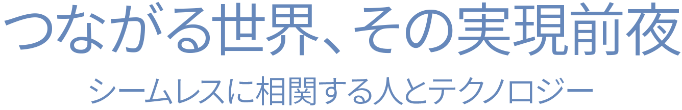 つながる世界、その実現前夜 シームレスに相関する人とテクノロジー