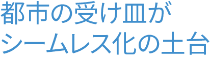 都市の受け皿がシームレス化の土台