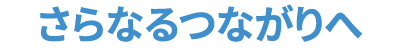 さらなるつながりへ